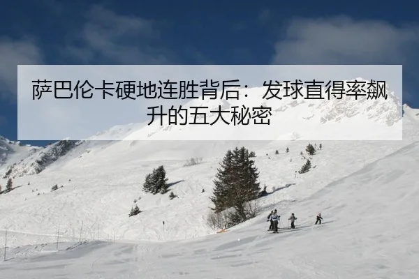 萨巴伦卡硬地连胜背后：发球直得率飙升的五大秘密